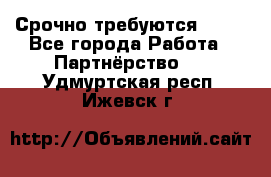 Срочно требуются !!!! - Все города Работа » Партнёрство   . Удмуртская респ.,Ижевск г.